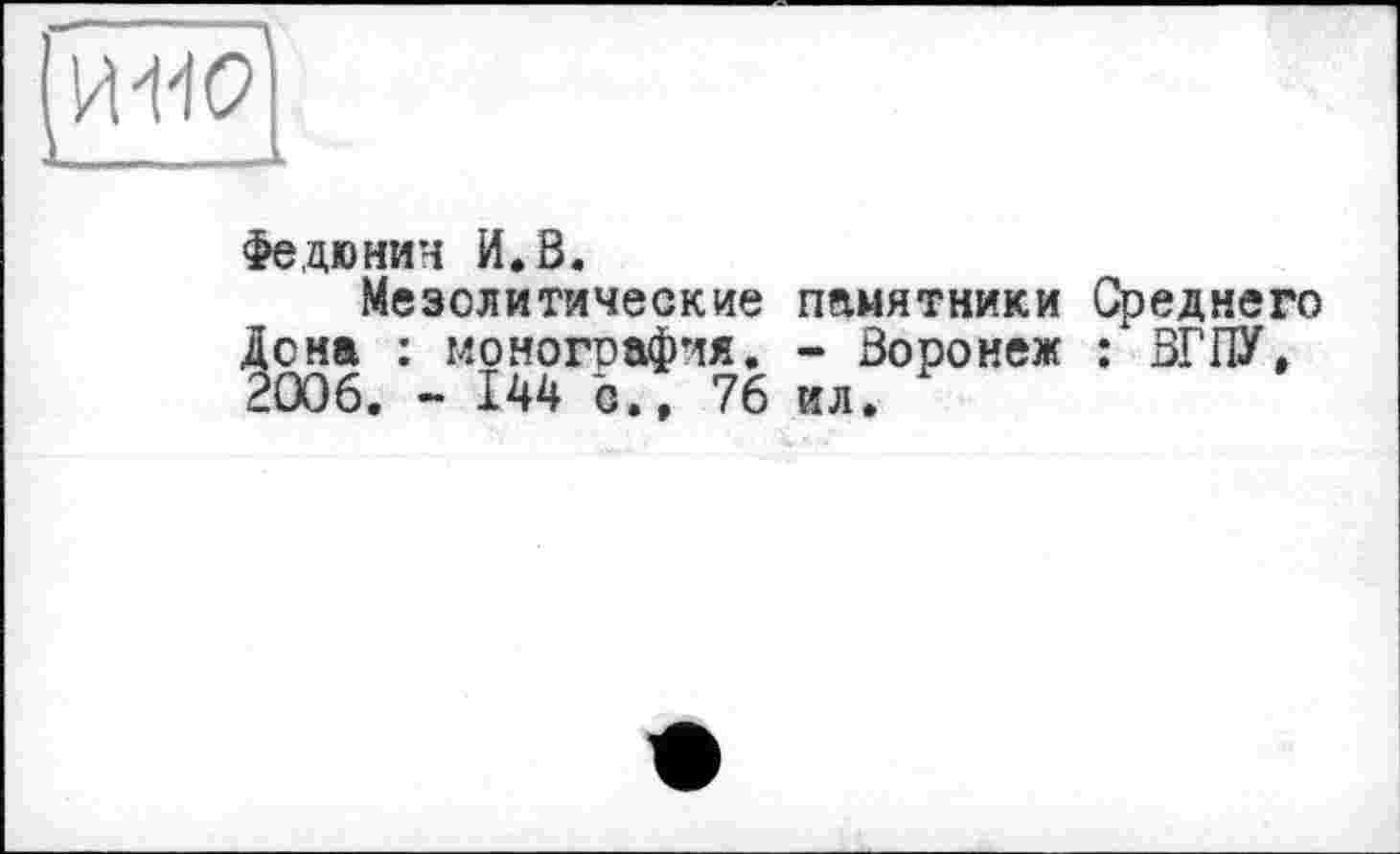 ﻿Федюнин И.В.
Мезолитические памятники Среднего Дона : монография. - Воронеж : ВГПУ, 2006. - 144 Ь.» 76 ил.